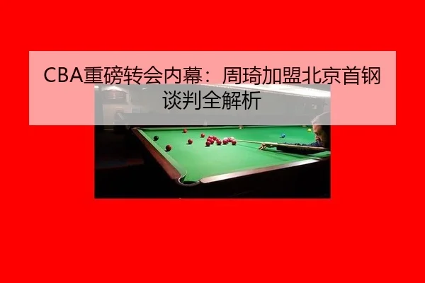 CBA重磅转会内幕：周琦加盟北京首钢谈判全解析