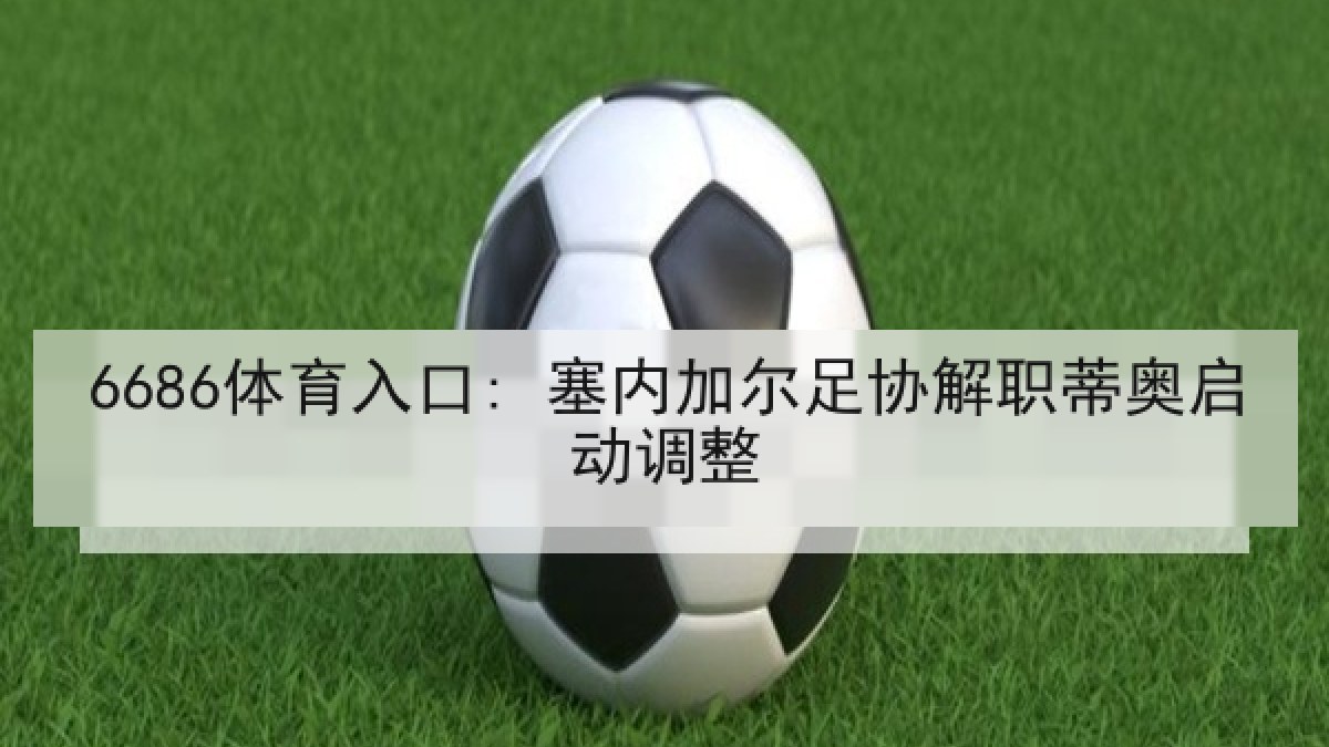 6686体育入口: 塞内加尔足协解职蒂奥启动调整