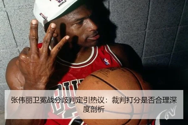 张伟丽卫冕战分歧判定引热议：裁判打分是否合理深度剖析