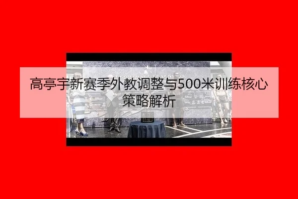 高亭宇新赛季外教调整与500米训练核心策略解析