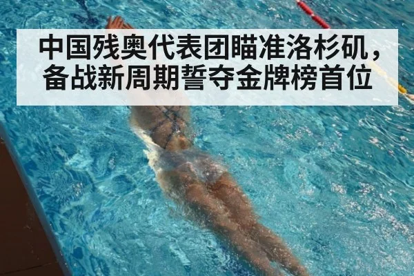 中国残奥代表团瞄准洛杉矶，备战新周期誓夺金牌榜首位