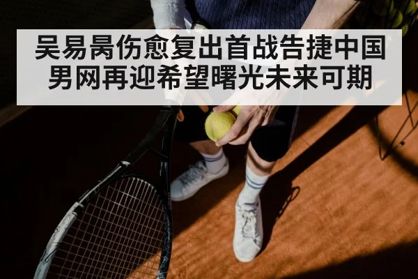 吴易昺伤愈复出首战告捷中国男网再迎希望曙光未来可期