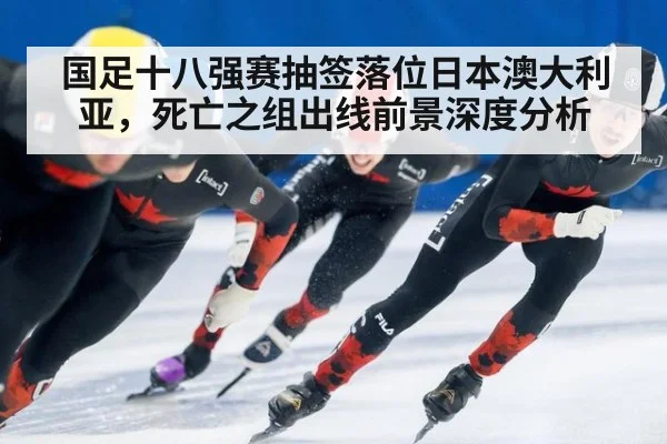 国足十八强赛抽签落位日本澳大利亚,死亡之组出线前景深度分析