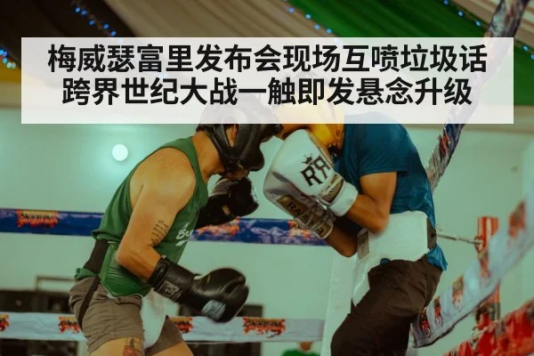 梅威瑟富里发布会现场互喷垃圾话 跨界世纪大战一触即发悬念升级