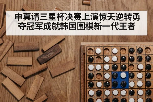 申真谞三星杯决赛上演惊天逆转勇夺冠军成就韩国围棋新一代王者